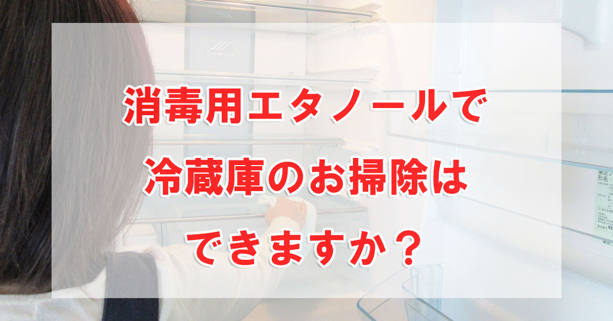 消毒用エタノールで冷蔵庫のお掃除はできますか?
