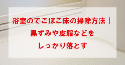 浴室のでこぼこ床の掃除方法|黒ずみや皮脂などをしっかり落とす