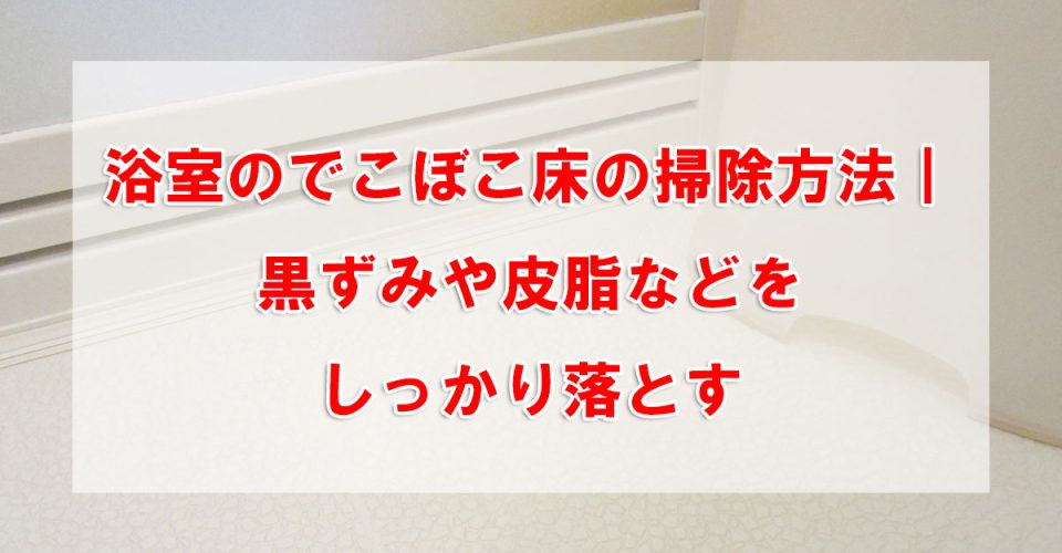 浴室のでこぼこ床の掃除方法|黒ずみや皮脂などをしっかり落とす