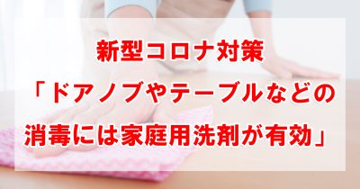 新型コロナ対策「ドアノブやテーブルなどの消毒には家庭用洗剤が有効」