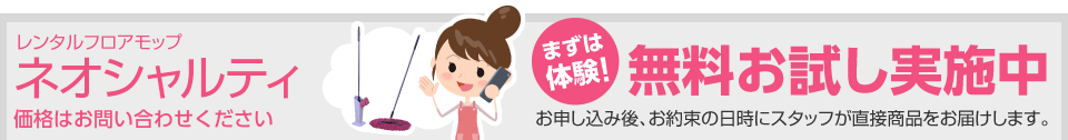 レンタルフロアモップ ネオシャルティ 価格はお問い合わせください まずは体験！無料お試し実施中 お申し込み後、お約束の日時にスタッフが直接商品をお届けします。