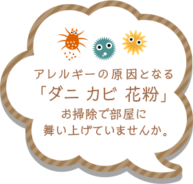 アレルギーの原因となる「ダニ カビ 花粉」お掃除で部屋に舞い上げていませんか。