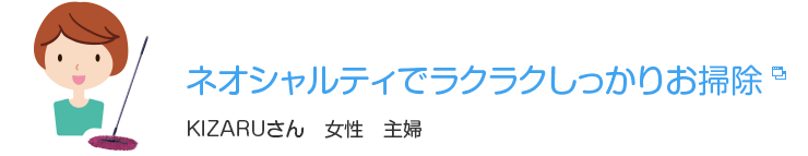 ネオシャルティでラクラクしっかりお掃除　KIZARUさん　女性　主婦