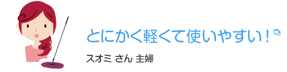 とにかく軽くて使いやすい！　スオミ さん 主婦