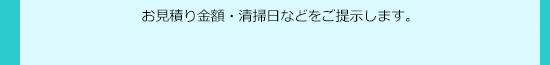 お見積もり金額・清掃日などをご提示します。