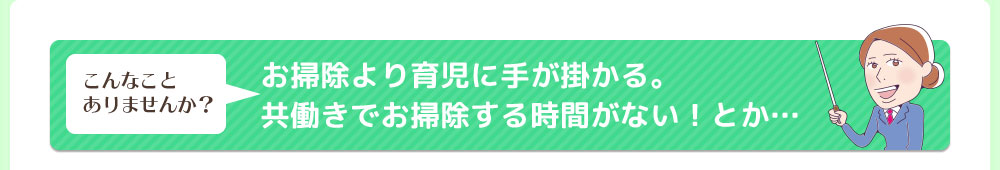 こんなことありませんか？お掃除より育児に手が掛かる。共働きでお掃除する時間がない！とか・・・