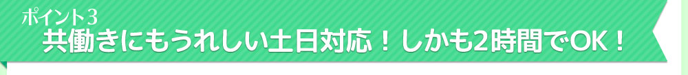 ポイント3　共働きにもうれしい土日対応！しかも2時間でOK！