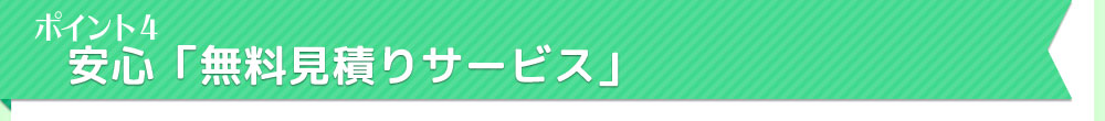 ポイント4　安心「無料見積りサービス」