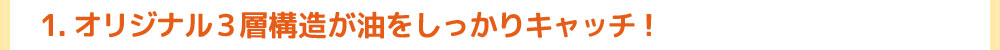 1.オリジナル３層構造が油をしっかりキャッチ!