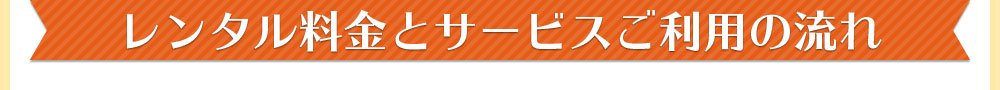 レンタル料金とサービスご利用の流れ