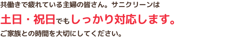 共働きで疲れている主婦の皆さん。サニクリーンは土日・祝日でもしっかり対応します。ご家族との時間を大切にしてください。