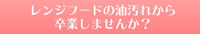 レンジフードの油汚れから卒業しませんか？