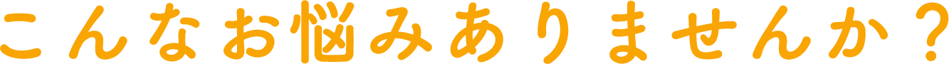 こんなお悩みありませんか？