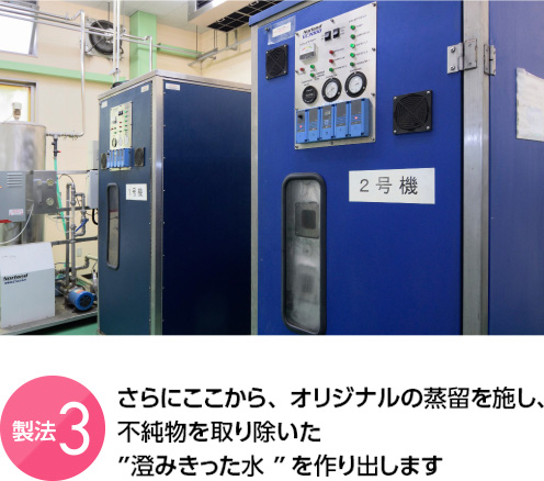 製法3 さらにここから、オリジナルの蒸留を施し、不純物を99.9％取り除いた“澄みきった水”を作り出します