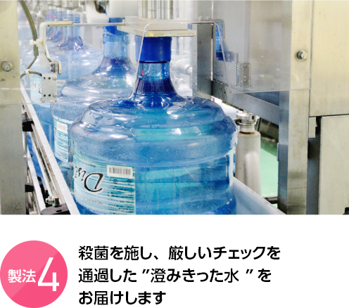 製法4 殺菌を施し、厳しいチェックを通過した“澄みきった水”をお届けします