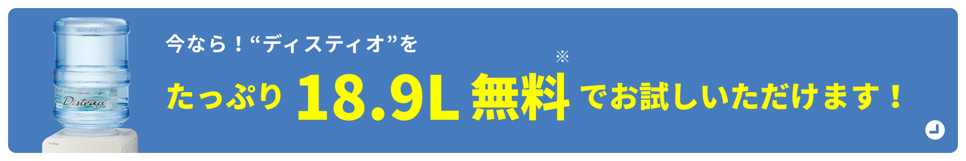 今なら！“ディスティオ”をたっぷり18.9L無料でお試しいただけます！