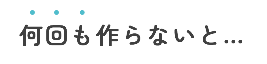 何回も作らないと…