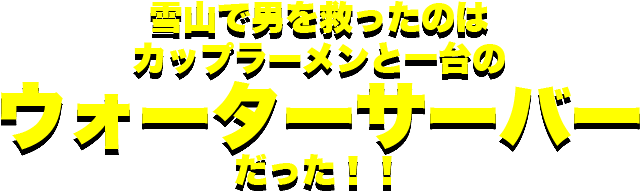 雪山で男を救ったのは　カップラーメンと一台のウォーターサーバーだった！！