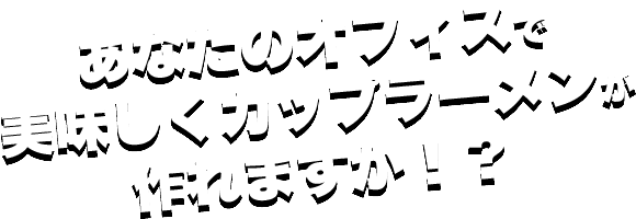 あなたのオフィスで美味しくカップラーメンが作れますか！？