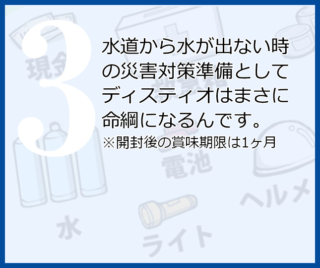 水道から水が出ない時の災害対策準備としてディスティオはまさに命綱になるんです。