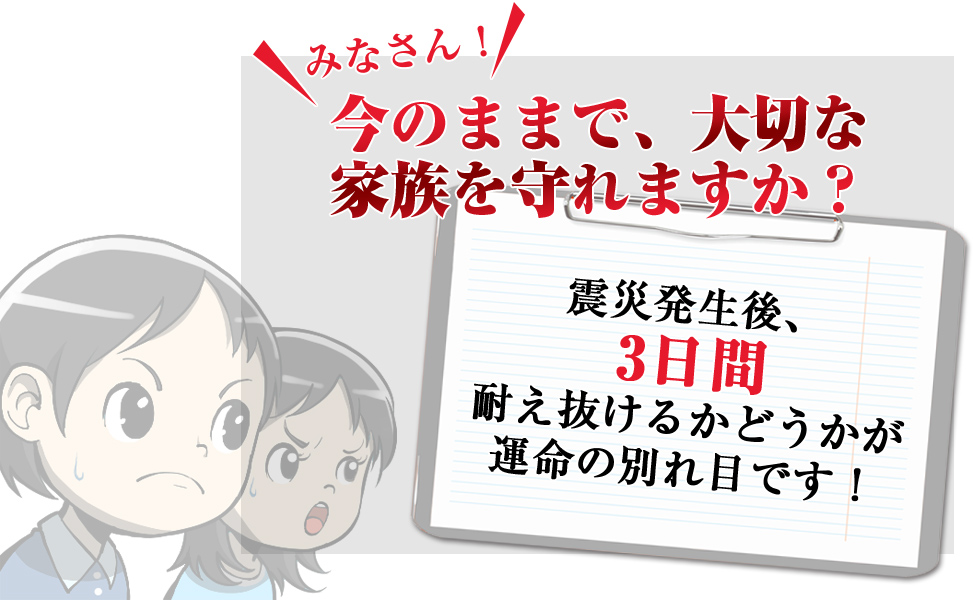 みなさん今のままで、大切な家族を守れますか？　震災発生後3日間耐えぬけるかどうかが運命の分かれ目です！