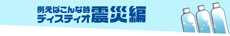 例えばこんな時・・・ディスティオ震災編