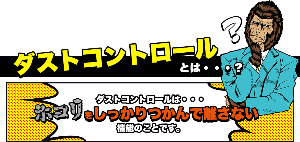 ダストコントロールとは・・・? ダストコントロールとは・・・ホコリをしっかりつかんで離さない機能のことです。