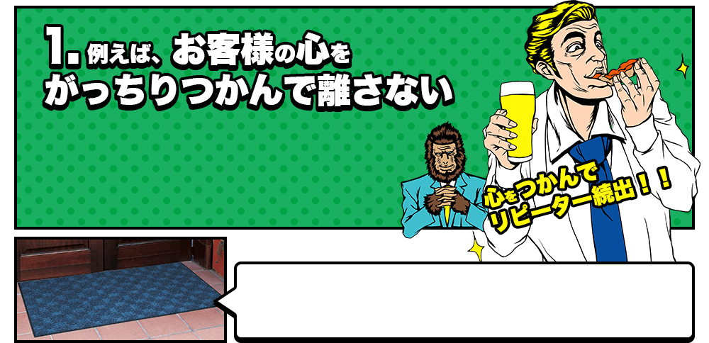 1.例えば、お客様の心をがっちりつかんで離さない 心をつかんでリピーター続出!!