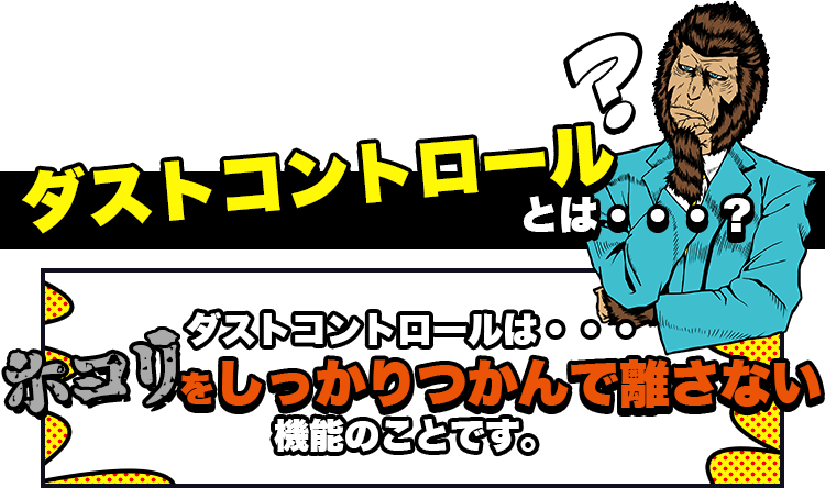 ダストコントロールとは・・・? ダストコントロールとは・・・ホコリをしっかりつかんで離さない機能のことです。